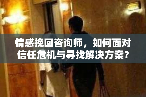 情感挽回咨询师,如何面对信任危机与寻找解决方案? 情感挽回咨询师,如何面对信任危机与寻找解决方案?