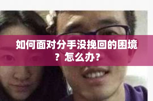 如何面对分手没挽回的困境？怎么办？