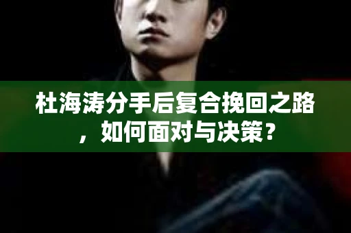杜海涛分手后复合挽回之路，如何面对与决策？