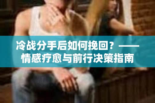 冷战分手后如何挽回？——情感疗愈与前行决策指南
