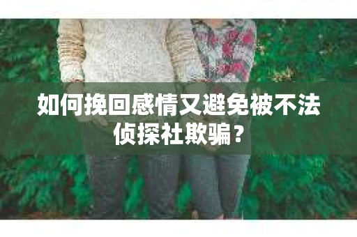 如何挽回感情又避免被不法侦探社欺骗？