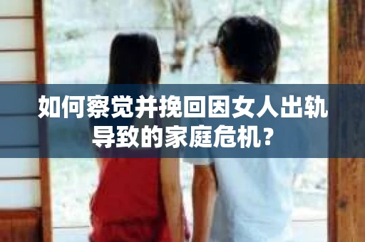 如何察觉并挽回因女人出轨导致的家庭危机？