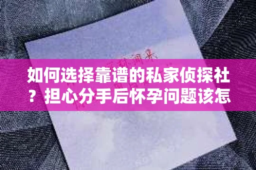 如何选择靠谱的私家侦探社？担心分手后怀孕问题该怎么办？