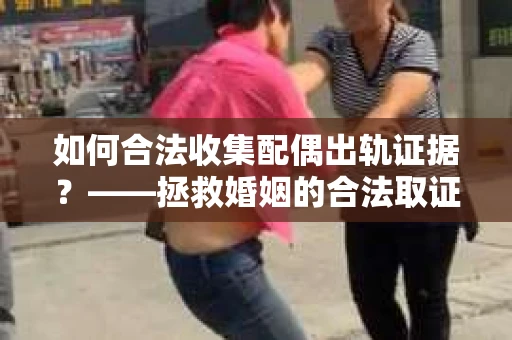 如何合法收集配偶出轨证据？——拯救婚姻的合法取证记