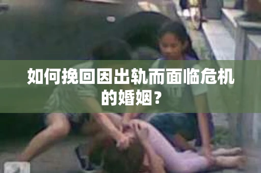 如何挽回因出轨而面临危机的婚姻？