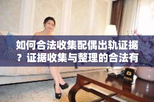 如何合法收集配偶出轨证据？证据收集与整理的合法有效策略
