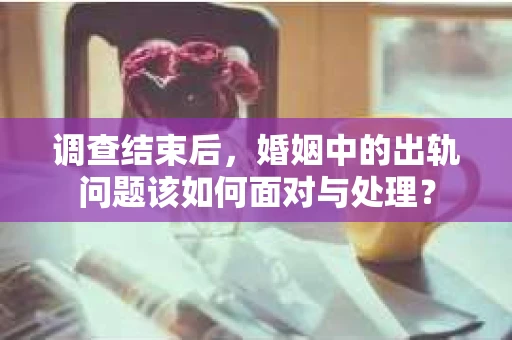 调查结束后，婚姻中的出轨问题该如何面对与处理？
