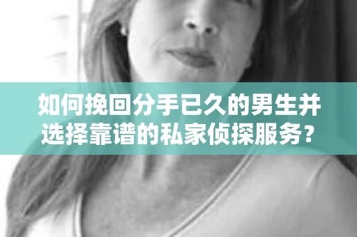 如何挽回分手已久的男生并选择靠谱的私家侦探服务？
