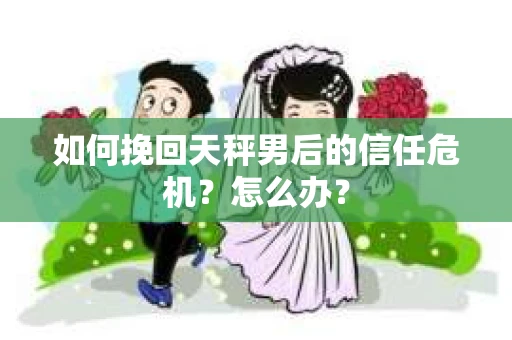 如何挽回天秤男后的信任危机?怎么办? 如何挽回天秤男后的信任危机?怎么办?