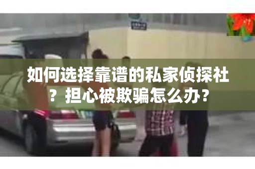 如何选择靠谱的私家侦探社？担心被欺骗怎么办？