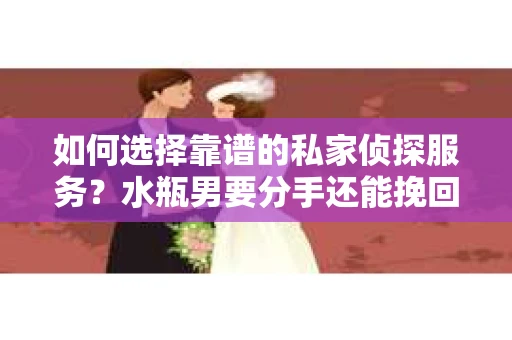 如何选择靠谱的私家侦探服务？水瓶男要分手还能挽回吗？