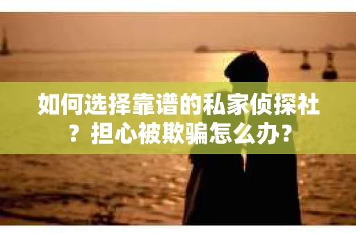 如何选择靠谱的私家侦探社？担心被欺骗怎么办？