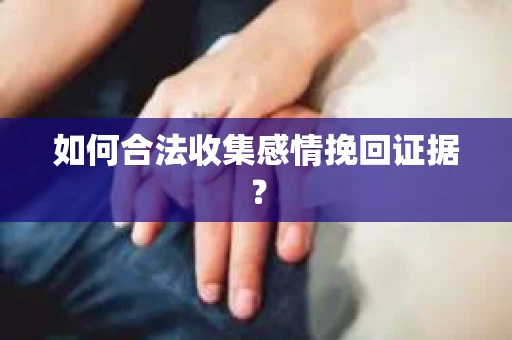 如何合法收集感情挽回证据？