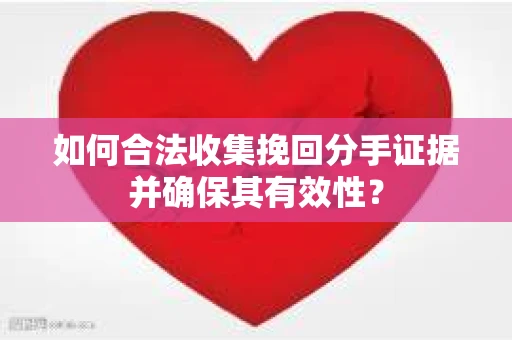 如何合法收集挽回分手证据并确保其有效性？