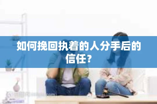 如何挽回执着的人分手后的信任？