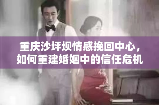 重庆沙坪坝情感挽回中心，如何重建婚姻中的信任危机？