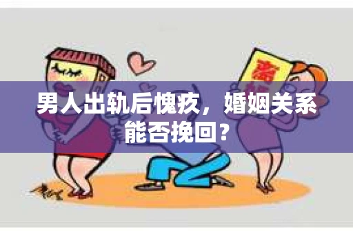 男人出轨后愧疚，婚姻关系能否挽回？