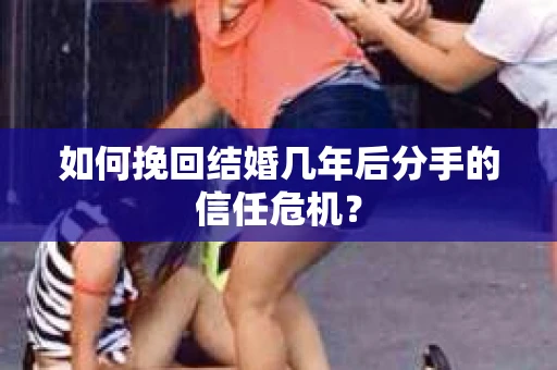 如何挽回结婚几年后分手的信任危机？