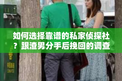 如何选择靠谱的私家侦探社？跟渣男分手后挽回的调查服务怎么办？