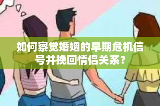 如何察觉婚姻的早期危机信号并挽回情侣关系？