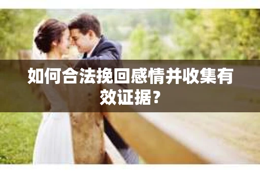 如何合法挽回感情并收集有效证据？