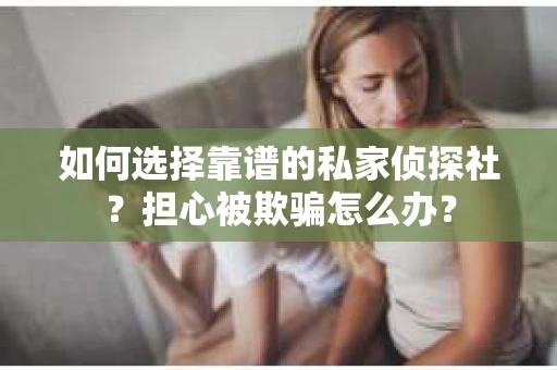 如何选择靠谱的私家侦探社？担心被欺骗怎么办？