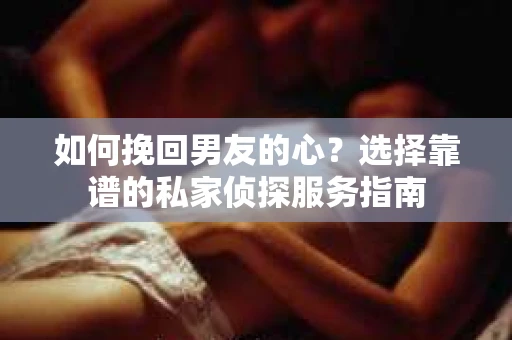 如何挽回男友的心？选择靠谱的私家侦探服务指南