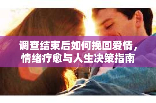 调查结束后如何挽回爱情，情绪疗愈与人生决策指南