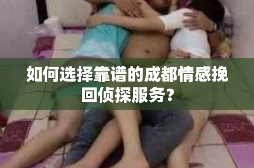 如何选择靠谱的成都情感挽回侦探服务？
