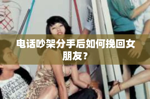 电话吵架分手后如何挽回女朋友? 电话吵架分手后如何挽回女朋友?