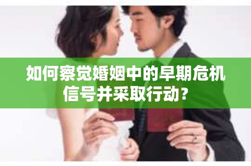 如何察觉婚姻中的早期危机信号并采取行动？