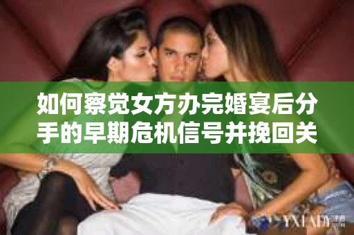 如何察觉女方办完婚宴后分手的早期危机信号并挽回关系? 如何察觉女方办完婚宴后分手的早期危机信号并挽回关系?