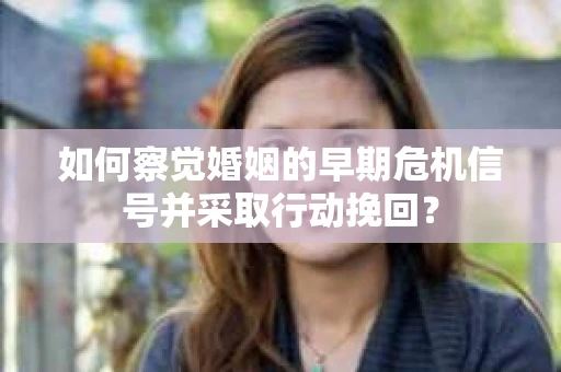 如何察觉婚姻的早期危机信号并采取行动挽回？