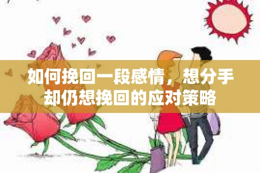 如何挽回一段感情，想分手却仍想挽回的应对策略