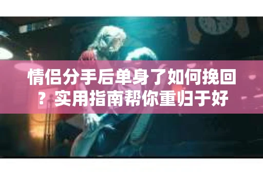 情侣分手后单身了如何挽回?实用指南帮你重归于好 情侣分手后单身了如何挽回?实用指南帮你重归于好