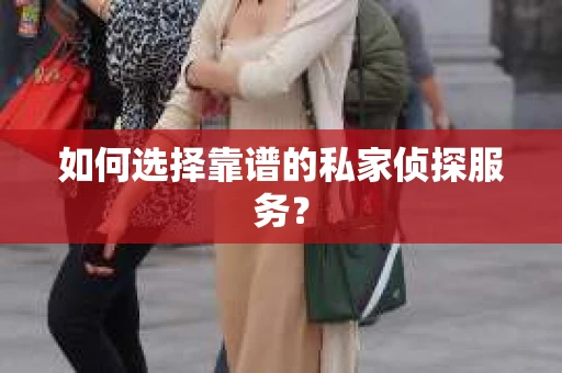 如何选择靠谱的私家侦探服务？