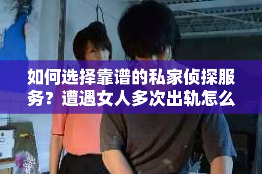 如何选择靠谱的私家侦探服务？遭遇女人多次出轨怎么办？