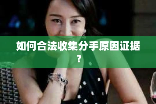 如何合法收集分手原因证据？