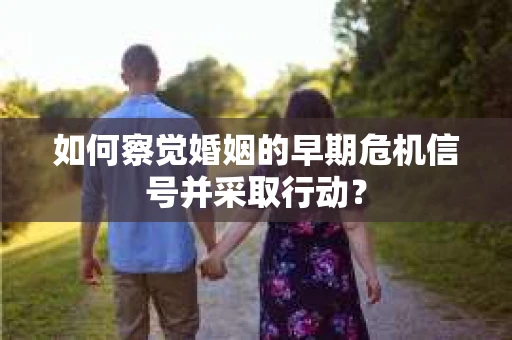 如何察觉婚姻的早期危机信号并采取行动？