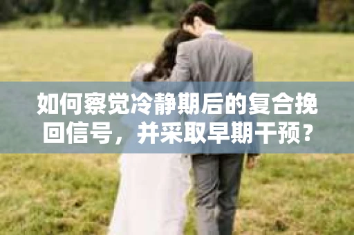 如何察觉冷静期后的复合挽回信号，并采取早期干预？