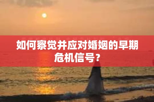 如何察觉并应对婚姻的早期危机信号? 如何察觉并应对婚姻的早期危机信号?
