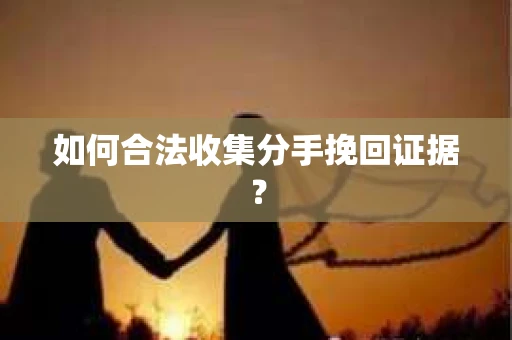如何合法收集分手挽回证据？