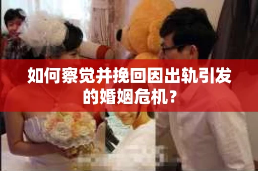 如何察觉并挽回因出轨引发的婚姻危机？