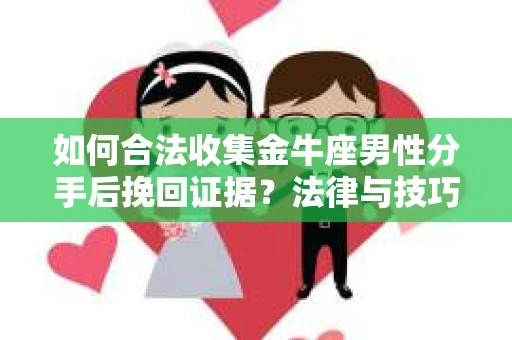 如何合法收集金牛座男性分手后挽回证据?法律与技巧的双重指导 如何合法收集金牛座男性分手后挽回证据?法律与技巧的双重指导