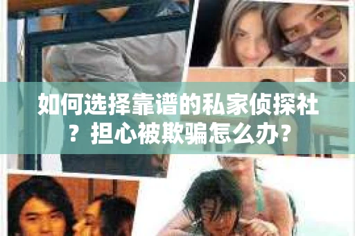 如何选择靠谱的私家侦探社？担心被欺骗怎么办？