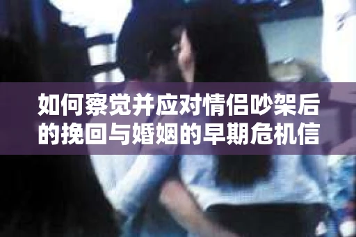 如何察觉并应对情侣吵架后的挽回与婚姻的早期危机信号？