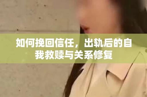 如何挽回信任，出轨后的自我救赎与关系修复