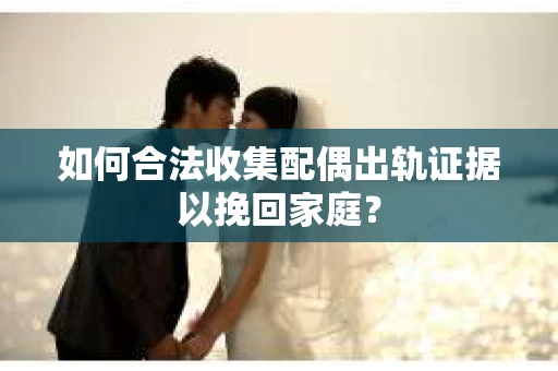如何合法收集配偶出轨证据以挽回家庭？