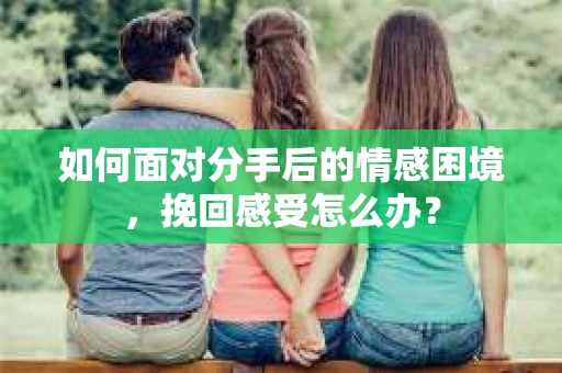 如何面对分手后的情感困境，挽回感受怎么办？