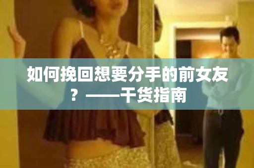 如何挽回想要分手的前女友？——干货指南